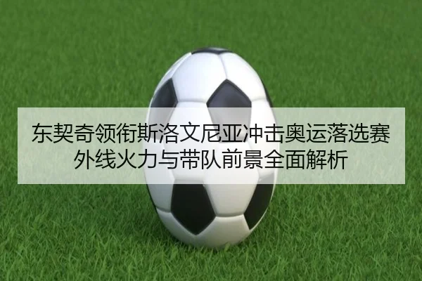 东契奇领衔斯洛文尼亚冲击奥运落选赛 外线火力与带队前景全面解析