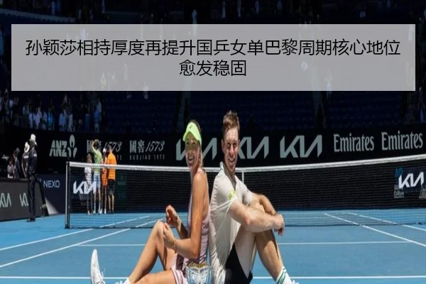 孙颖莎相持厚度再提升国乒女单巴黎周期核心地位愈发稳固