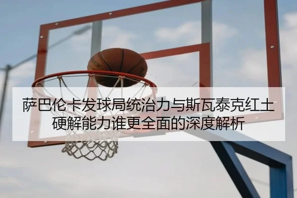 萨巴伦卡发球局统治力与斯瓦泰克红土硬解能力谁更全面的深度解析